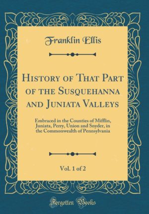History of that part of the Susquehanna and Juniata valleys by Franklin Ellis (ed.) & Austin N. Hungerford (ed.) History of that part of the Susquehanna and Juniata valleys by Franklin Ellis (ed.) & Austin N. Hungerford (ed.)